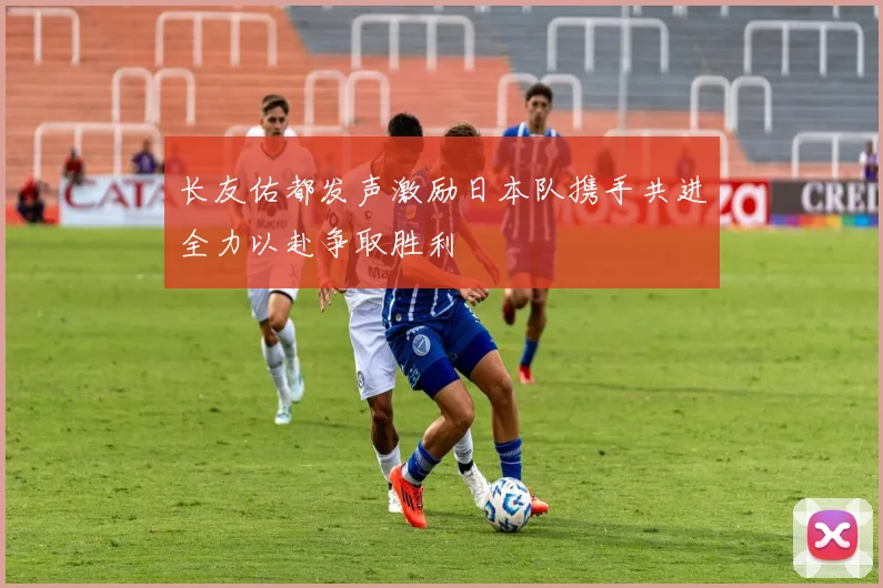 长友佑都发声激励日本队携手共进全力以赴争取胜利