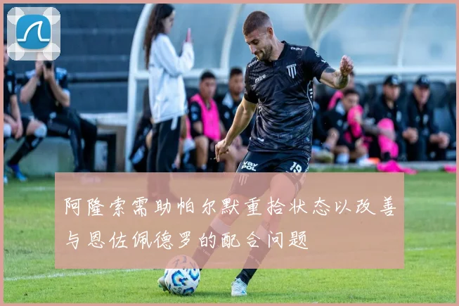 阿隆索需助帕尔默重拾状态以改善与恩佐佩德罗的配合问题