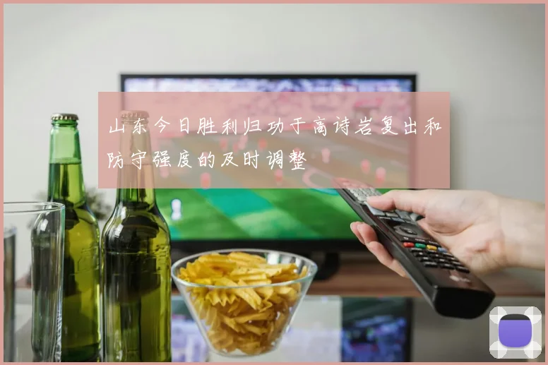 山东今日胜利归功于高诗岩复出和防守强度的及时调整