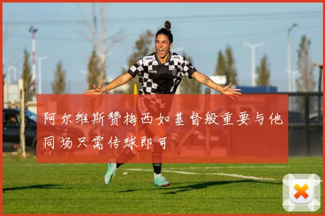阿尔维斯赞梅西如基督般重要与他同场只需传球即可