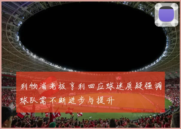利物浦老板亨利回应球迷质疑强调球队需不断进步与提升