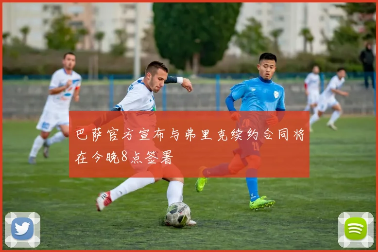 巴萨官方宣布与弗里克续约合同将在今晚8点签署