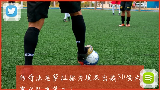 传奇法老萨拉赫为埃及出战30场大赛成队史第三人