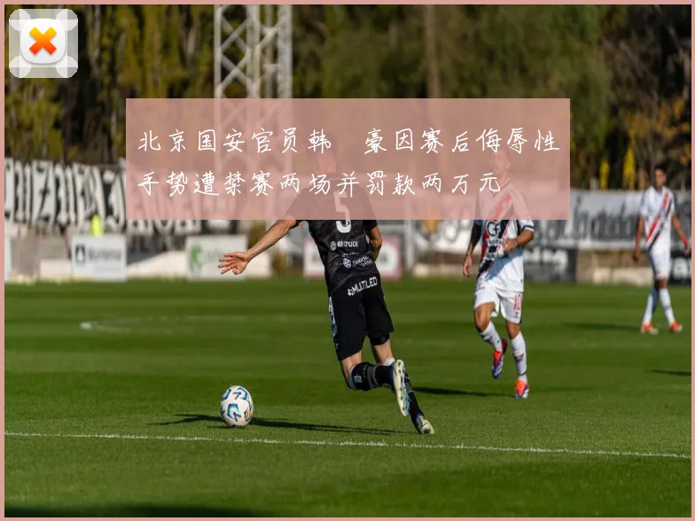 北京国安官员韩瑀豪因赛后侮辱性手势遭禁赛两场并罚款两万元