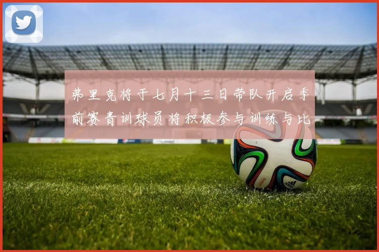弗里克将于七月十三日带队开启季前赛青训球员将积极参与训练与比赛