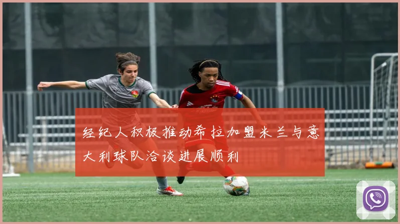 经纪人积极推动希拉加盟米兰与意大利球队洽谈进展顺利