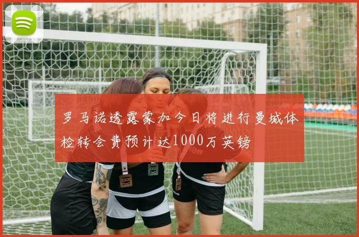 罗马诺透露蒙加今日将进行曼城体检转会费预计达1000万英镑
