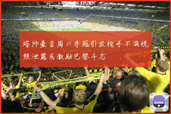 塔帅豪言周六夺冠引发枪手不满视频泄露或激励巴黎斗志