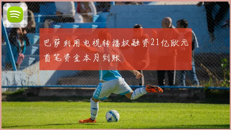 巴萨利用电视转播权融资21亿欧元首笔资金本月到账