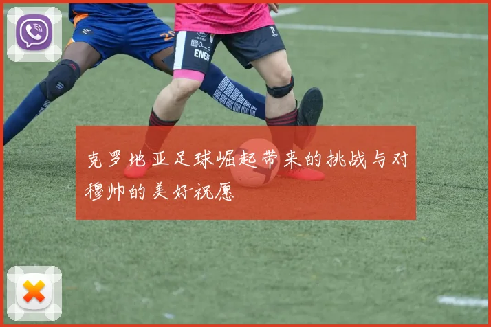 克罗地亚足球崛起带来的挑战与对穆帅的美好祝愿