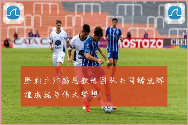 胜利主帅感恩教练团队共同铸就辉煌成就与伟大梦想
