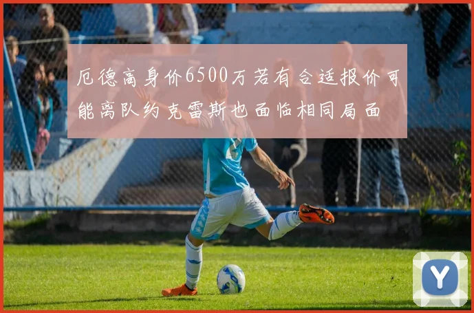 厄德高身价6500万若有合适报价可能离队约克雷斯也面临相同局面