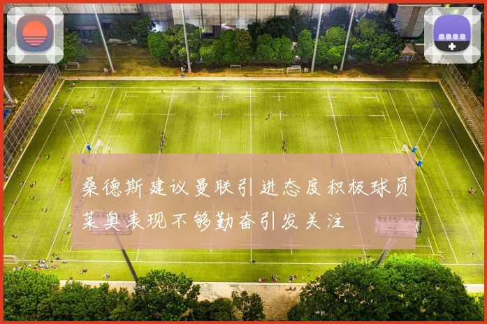 桑德斯建议曼联引进态度积极球员莱奥表现不够勤奋引发关注